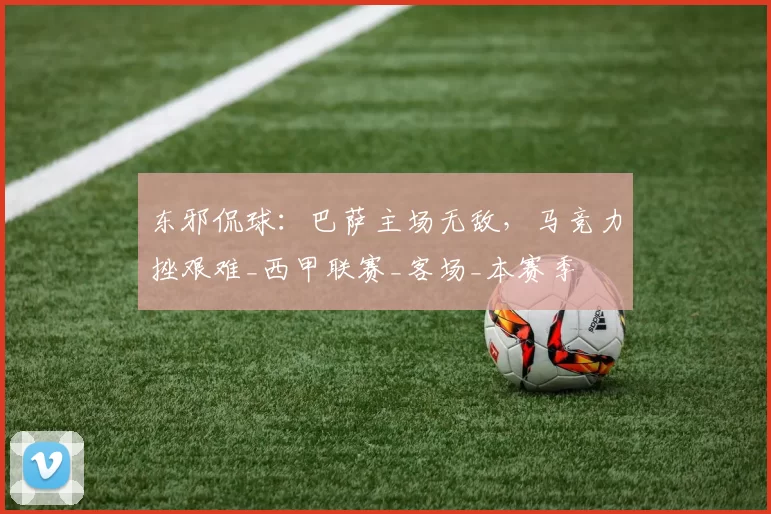 东邪侃球：巴萨主场无敌，马竞力挫艰难_西甲联赛_客场_本赛季