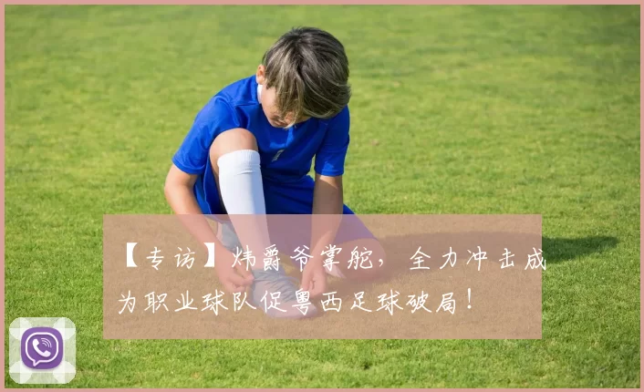 【专访】炜爵爷掌舵，全力冲击成为职业球队促粤西足球破局！