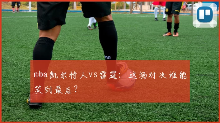 nba凯尔特人vs雷霆：这场对决谁能笑到最后？