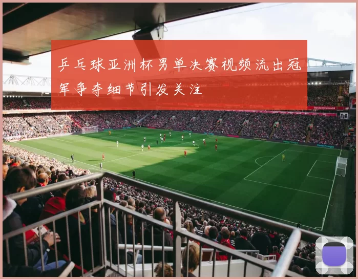 乒乓球亚洲杯男单决赛视频流出冠军争夺细节引发关注