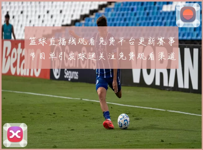 篮球直播线观看免费平台更新赛事节目单引发球迷关注免费观看渠道成焦点