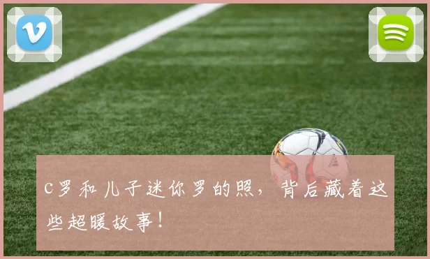 c罗和儿子迷你罗的照，背后藏着这些超暖故事！