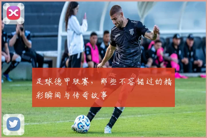 足球德甲联赛，那些不容错过的精彩瞬间与传奇故事