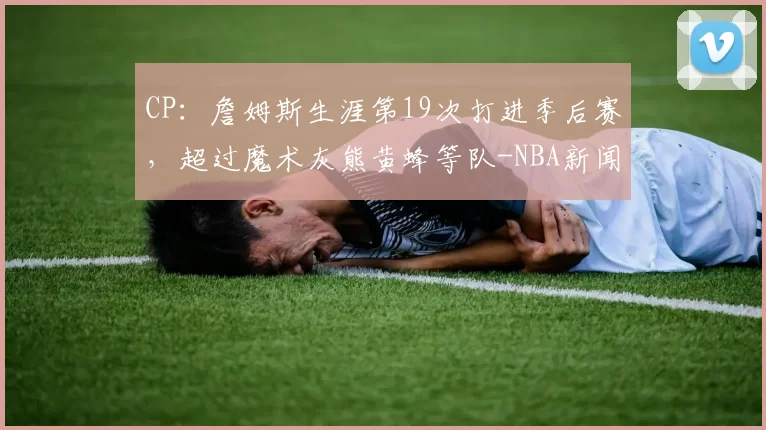 CP：詹姆斯生涯第19次打进季后赛，超过魔术灰熊黄蜂等队-NBA新闻