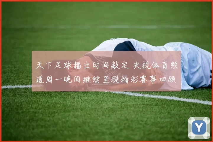 天下足球播出时间敲定 央视体育频道周一晚间继续呈现精彩赛事回顾