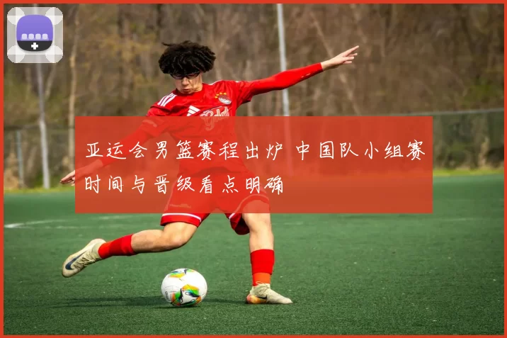 亚运会男篮赛程出炉 中国队小组赛时间与晋级看点明确