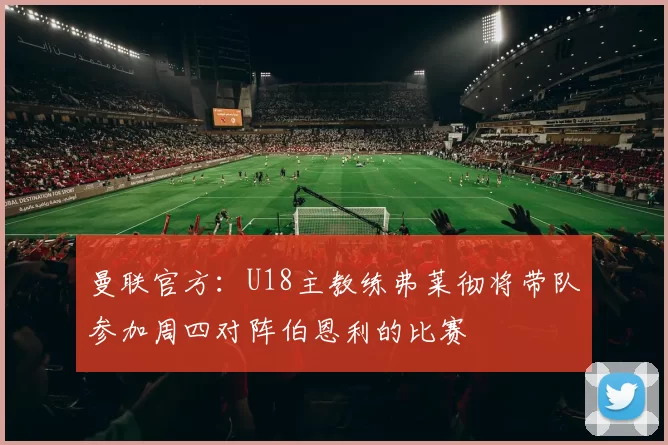 曼联官方：U18主教练弗莱彻将带队参加周四对阵伯恩利的比赛