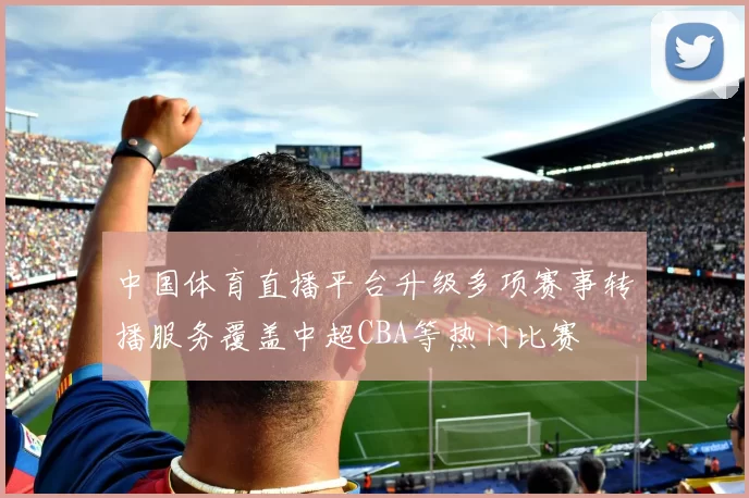 中国体育直播平台升级多项赛事转播服务覆盖中超CBA等热门比赛