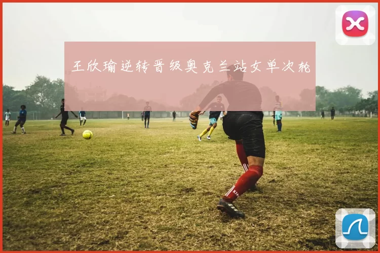 王欣瑜逆转晋级奥克兰站女单次轮