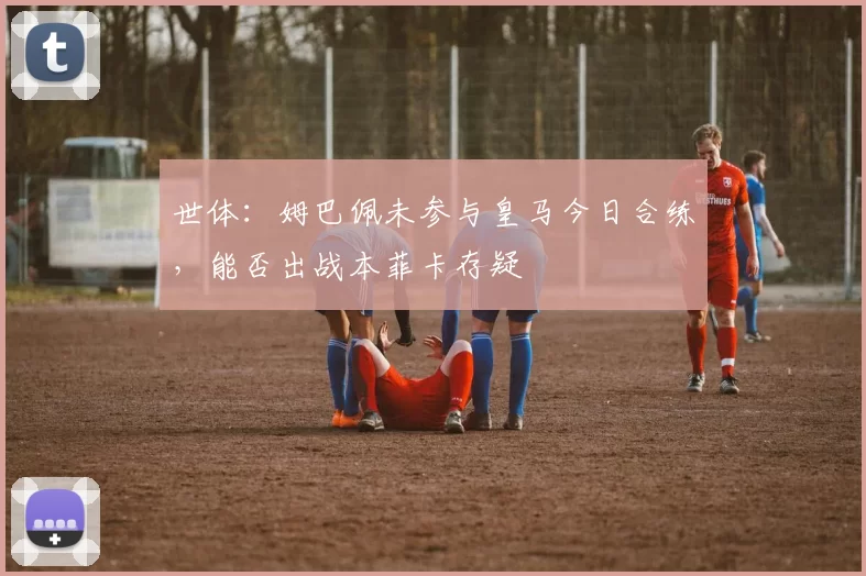 世体：姆巴佩未参与皇马今日合练，能否出战本菲卡存疑
