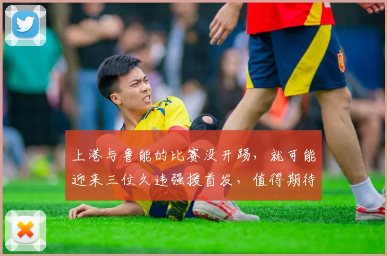 上港与鲁能的比赛没开踢，就可能迎来三位久违强援首发，值得期待