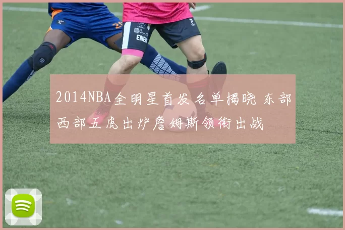 2014NBA全明星首发名单揭晓 东部西部五虎出炉詹姆斯领衔出战