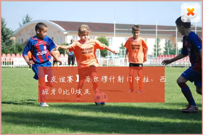 【友谊赛】马尔穆什射门中柱，西班牙0比0埃及