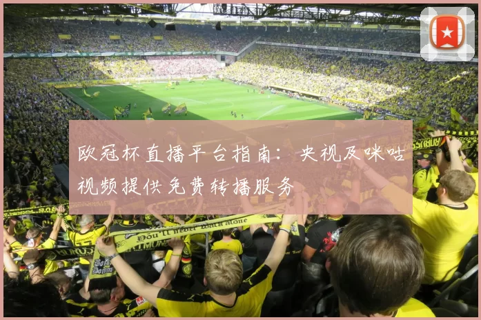 欧冠杯直播平台指南:央视及咪咕视频提供免费转播服务