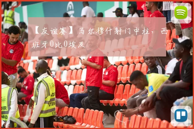 【友谊赛】马尔穆什射门中柱，西班牙0比0埃及