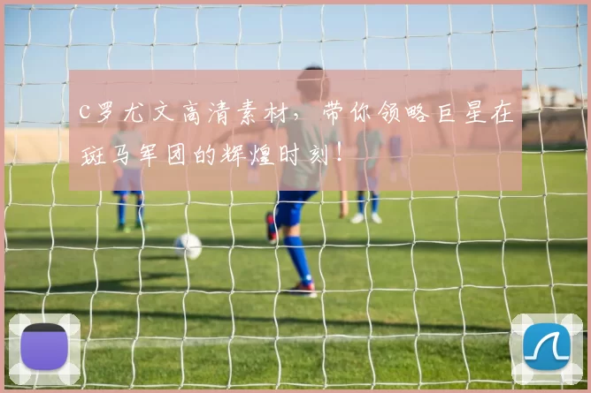 c罗尤文高清素材，带你领略巨星在斑马军团的辉煌时刻！