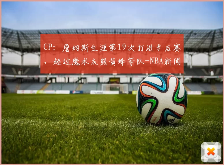 CP：詹姆斯生涯第19次打进季后赛，超过魔术灰熊黄蜂等队-NBA新闻