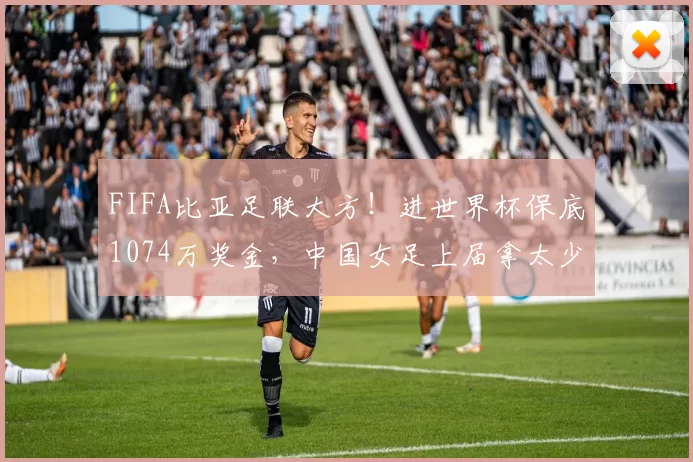 FIFA比亚足联大方!进世界杯保底1074万奖金,中国女足上届拿太少