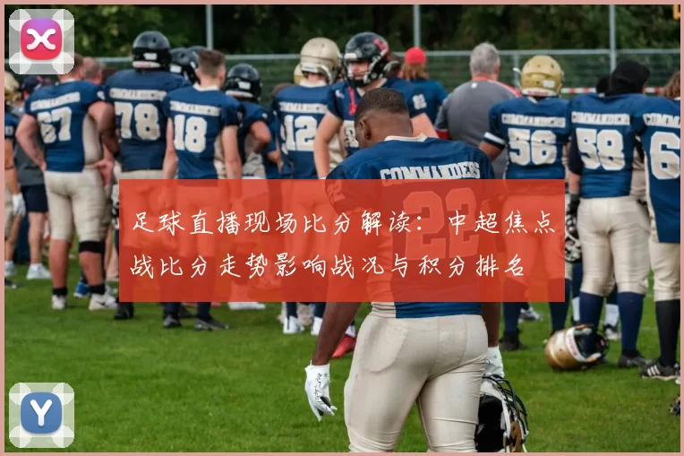 足球直播现场比分解读：中超焦点战比分走势影响战况与积分排名