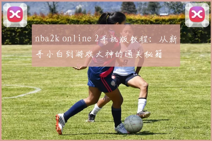 nba2k online 2手机版教程：从新手小白到游戏大神的通关秘籍