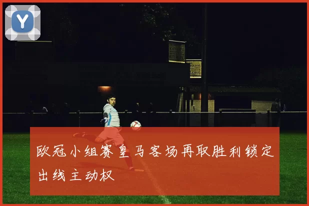 欧冠小组赛皇马客场再取胜利锁定出线主动权