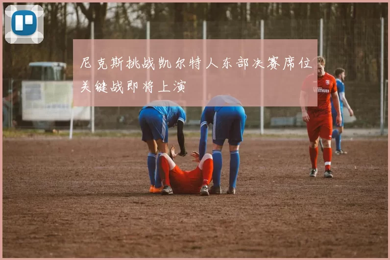 尼克斯挑战凯尔特人东部决赛席位关键战即将上演