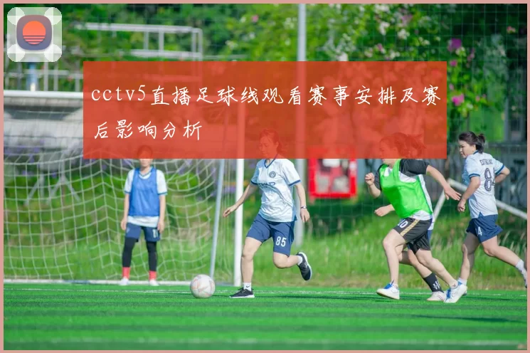 cctv5直播足球线观看赛事安排及赛后影响分析
