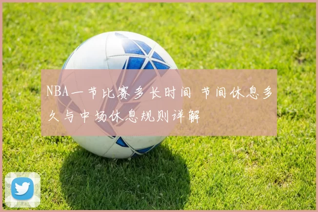NBA一节比赛多长时间 节间休息多久与中场休息规则详解