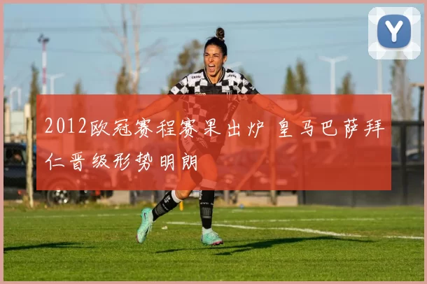 2012欧冠赛程赛果出炉 皇马巴萨拜仁晋级形势明朗