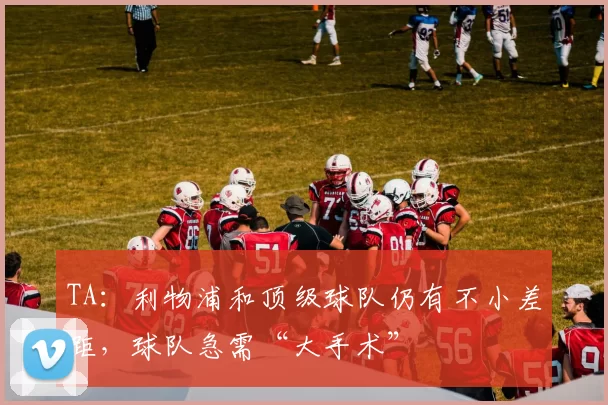 TA:利物浦和顶级球队仍有不小差距,球队急需“大手术”