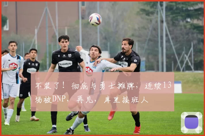 不装了！彻底与勇士摊牌，连续13场被DNP，再见，库里接班人