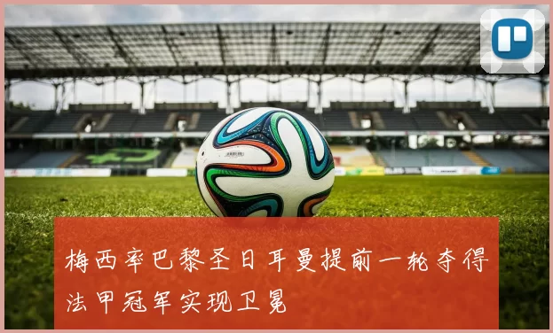 梅西率巴黎圣日耳曼提前一轮夺得法甲冠军实现卫冕