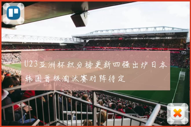 U23亚洲杯积分榜更新四强出炉日本韩国晋级淘汰赛对阵待定