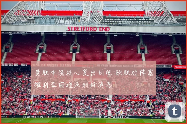 曼联中场核心复出训练 欧联对阵塞维利亚前迎来利好消息