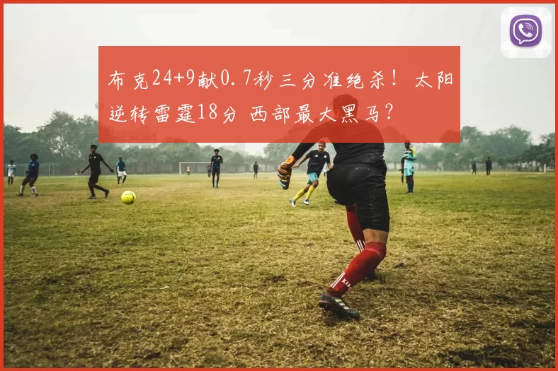 布克24+9献0.7秒三分准绝杀！太阳逆转雷霆18分 西部最大黑马？