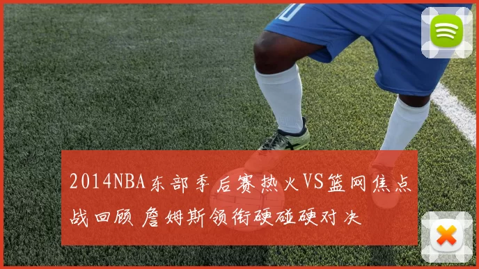 2014NBA东部季后赛热火VS篮网焦点战回顾 詹姆斯领衔硬碰硬对决