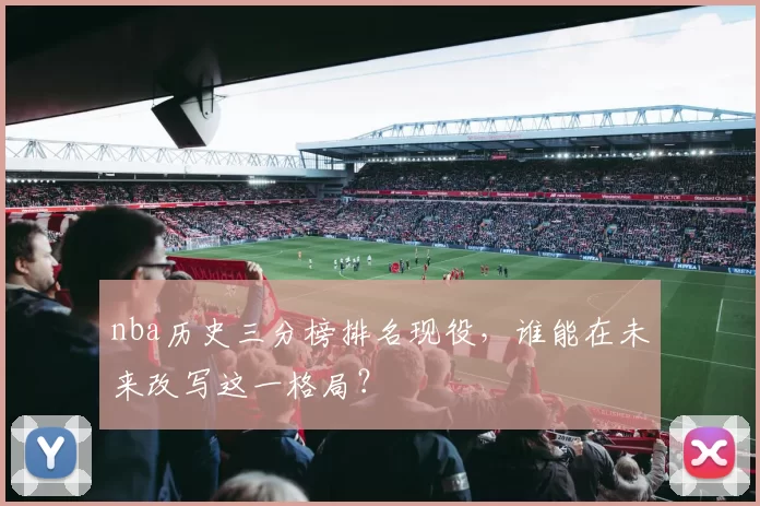 nba历史三分榜排名现役，谁能在未来改写这一格局？
