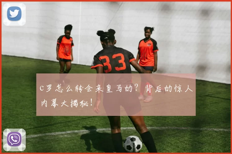c罗怎么转会来皇马的？背后的惊人内幕大揭秘！