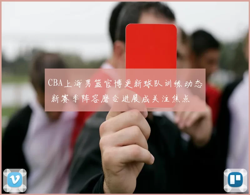 CBA上海男篮官博更新球队训练动态 新赛季阵容磨合进展成关注焦点