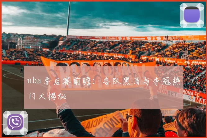 nba季后赛前瞻：各队黑马与夺冠热门大揭秘