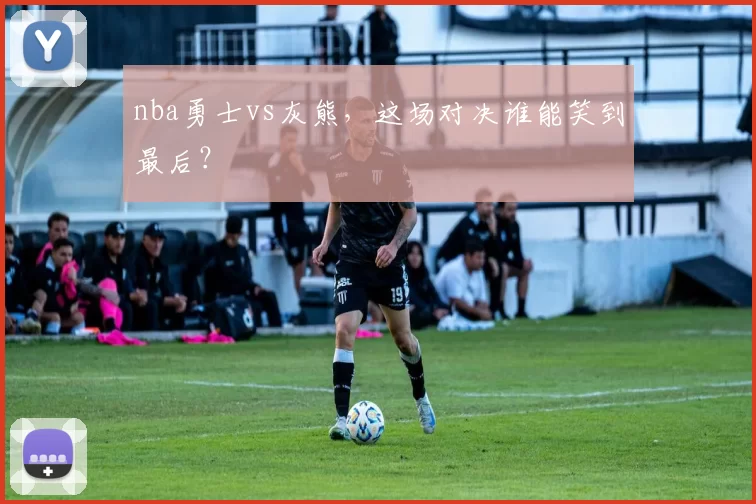 nba勇士vs灰熊，这场对决谁能笑到最后？