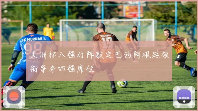 美洲杯八强对阵敲定巴西阿根廷领衔争夺四强席位