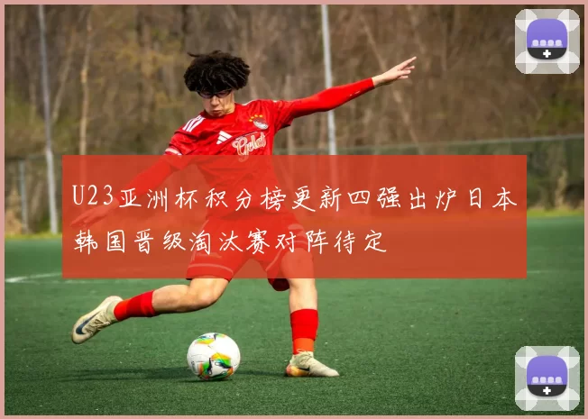 U23亚洲杯积分榜更新四强出炉日本韩国晋级淘汰赛对阵待定