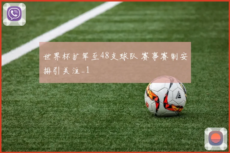 世界杯扩军至48支球队 赛事赛制安排引关注_1