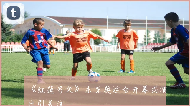 《红莲弓矢》东京奥运会开幕式演出引关注