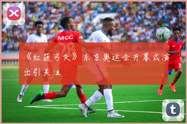 《红莲弓矢》东京奥运会开幕式演出引关注