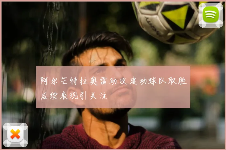 阿尔芒特拉奥雷助攻建功球队取胜后续表现引关注
