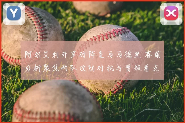 阿尔艾利开罗对阵皇马马德里 赛前分析聚焦两队攻防对抗与晋级看点