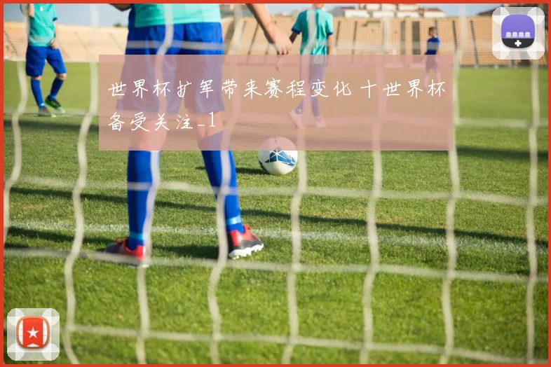 世界杯扩军带来赛程变化 十世界杯备受关注_1