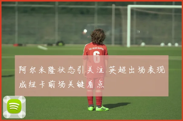 阿尔米隆状态引关注 英超出场表现成纽卡前场关键看点